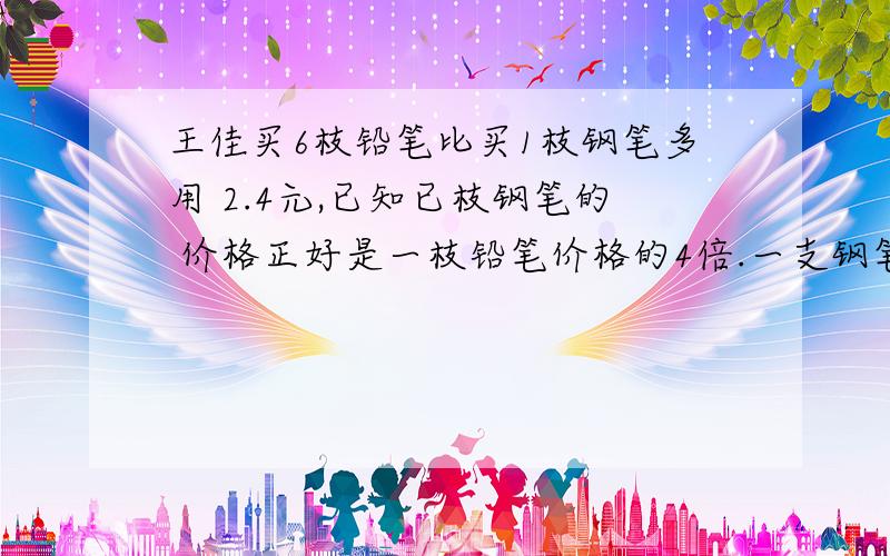 王佳买6枝铅笔比买1枝钢笔多用 2.4元,已知已枝钢笔的 价格正好是一枝铅笔价格的4倍.一支钢笔的价钱是多少元?