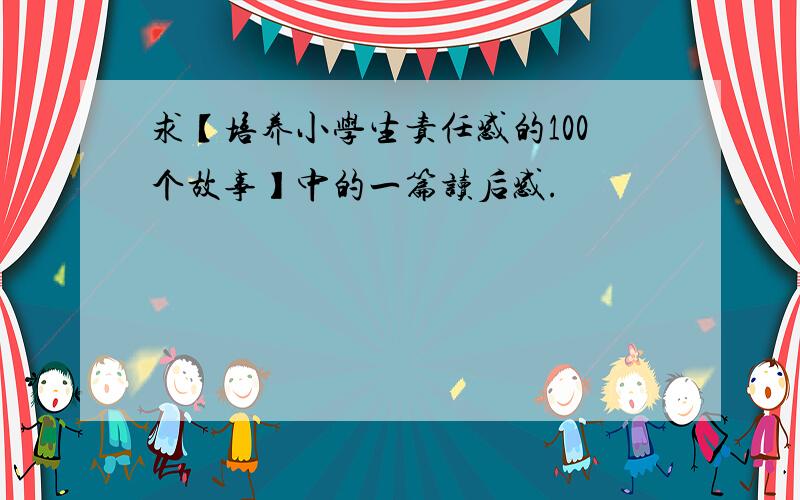 求【培养小学生责任感的100个故事】中的一篇读后感.