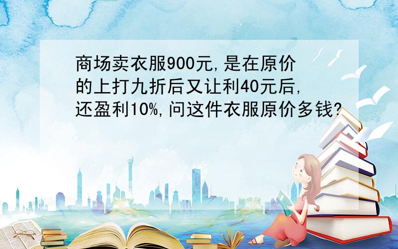 商场卖衣服900元,是在原价的上打九折后又让利40元后,还盈利10%,问这件衣服原价多钱?