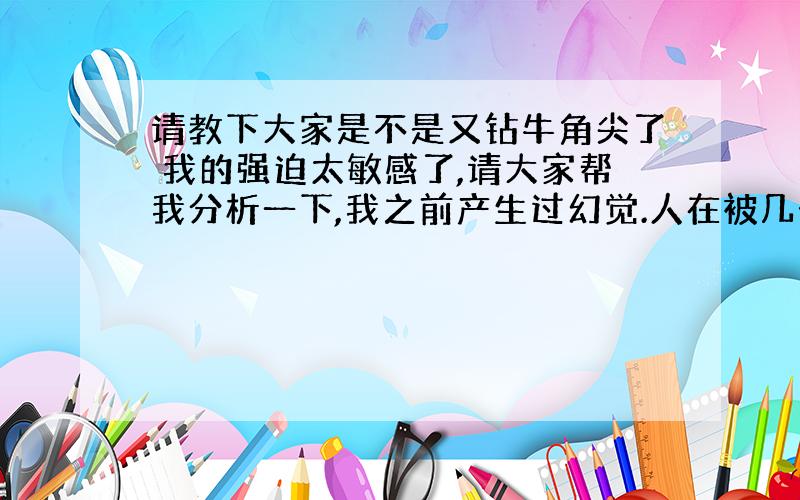 请教下大家是不是又钻牛角尖了 我的强迫太敏感了,请大家帮我分析一下,我之前产生过幻觉.人在被几个事情烦住的时候也许会想到