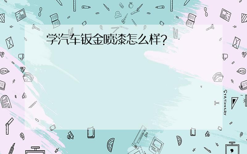 学汽车钣金喷漆怎么样?