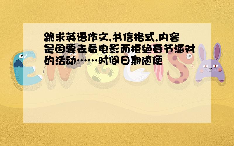 跪求英语作文,书信格式,内容是因要去看电影而拒绝春节派对的活动……时间日期随便