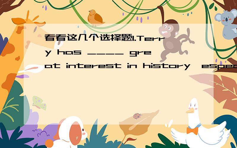 看看这几个选择题1.Terry has ____ great interest in history,especiall