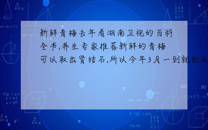 新鲜青梅去年看湖南卫视的百科全书,养生专家推荐新鲜的青梅可以取出肾结石,所以今年3月一到就到处找新鲜的青梅,还好,还真找