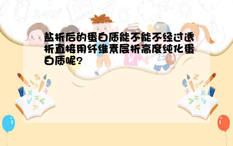 盐析后的蛋白质能不能不经过透析直接用纤维素层析高度纯化蛋白质呢?