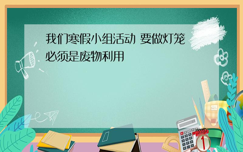 我们寒假小组活动 要做灯笼 必须是废物利用