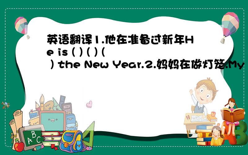 英语翻译1.他在准备过新年He is ( ) ( ) ( ) the New Year.2.妈妈在做灯笼.My moth