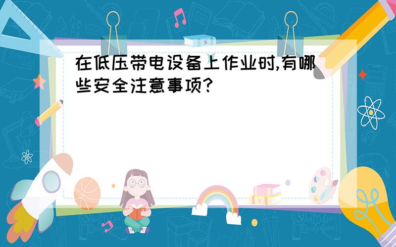 在低压带电设备上作业时,有哪些安全注意事项?