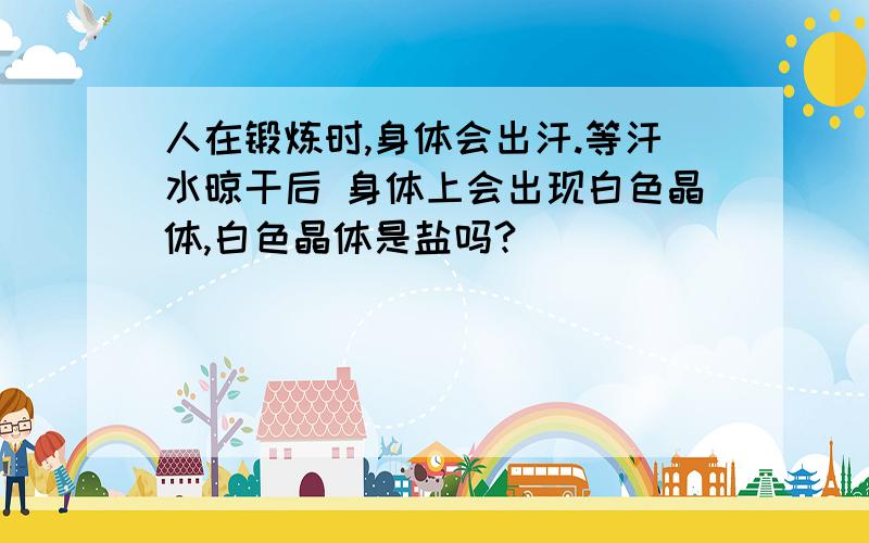 人在锻炼时,身体会出汗.等汗水晾干后 身体上会出现白色晶体,白色晶体是盐吗?