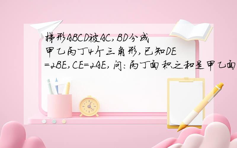 梯形ABCD被AC,BD分成甲乙丙丁4个三角形,已知DE＝2BE,CE=2AE,问：丙丁面积之和是甲乙面积之和的几倍?