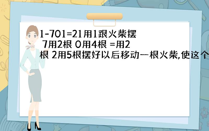 1-701=21用1跟火柴摆 7用2根 0用4根 =用2根 2用5根摆好以后移动一根火柴,使这个等式成立