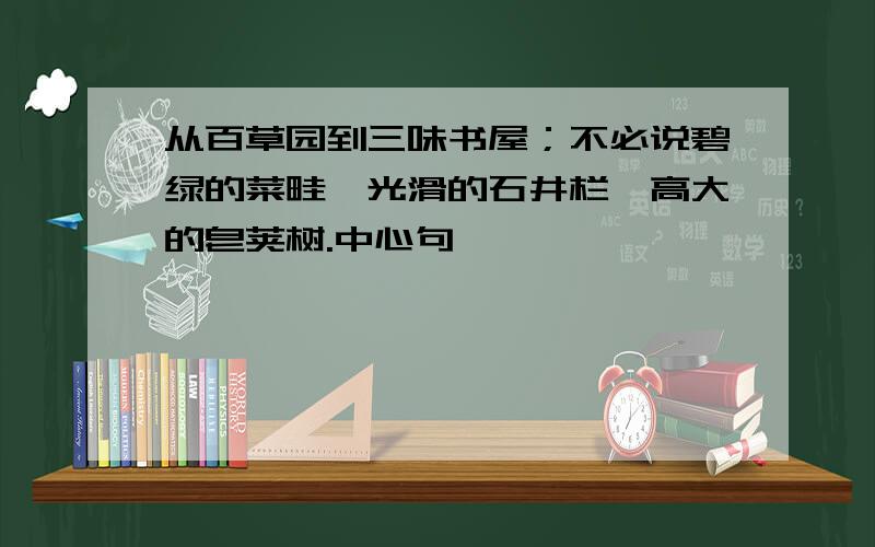 从百草园到三味书屋；不必说碧绿的菜畦,光滑的石井栏,高大的皂荚树.中心句