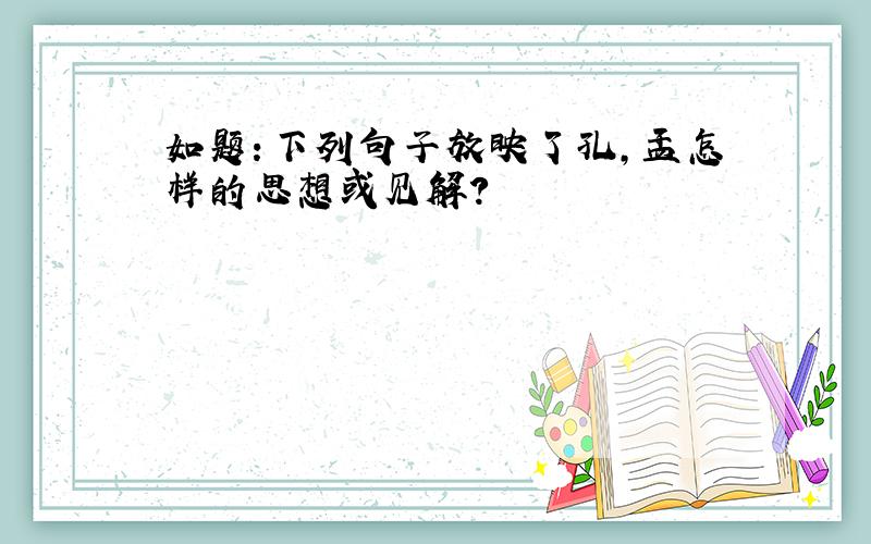 如题：下列句子放映了孔,孟怎样的思想或见解?