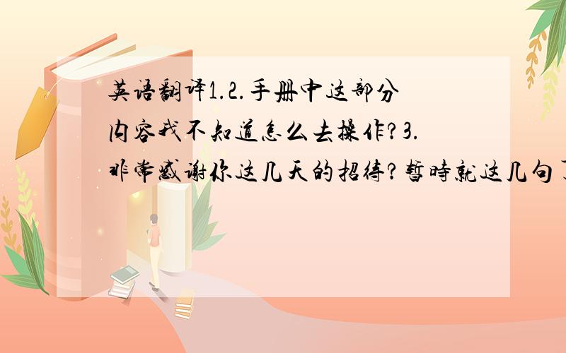 英语翻译1.2.手册中这部分内容我不知道怎么去操作?3.非常感谢你这几天的招待?暂时就这几句了,我自己有,