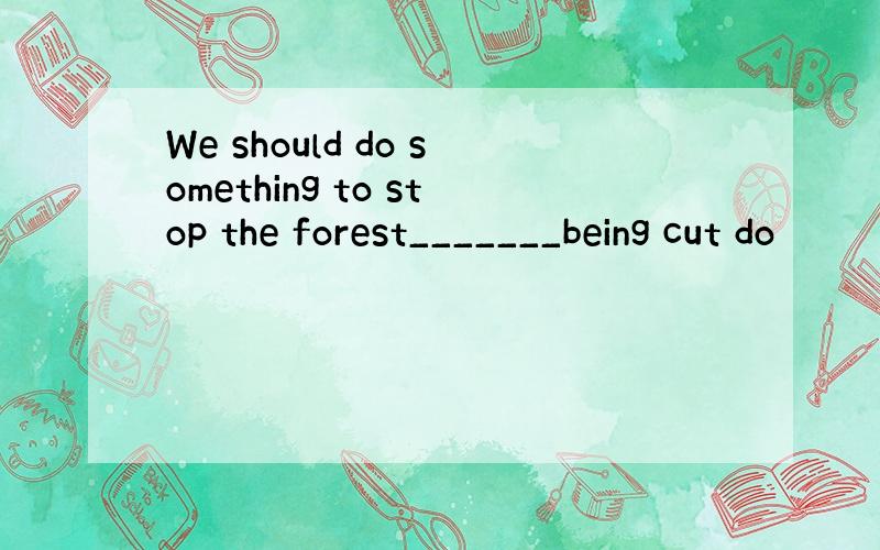 We should do something to stop the forest_______being cut do