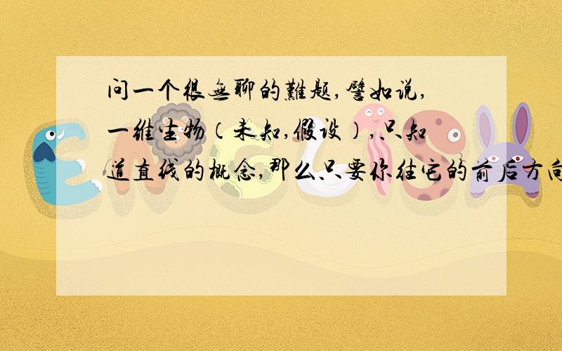 问一个很无聊的难题,譬如说,一维生物（未知,假设）,只知道直线的概念,那么只要你往它的前后方向都放一块石子,它就以为整个