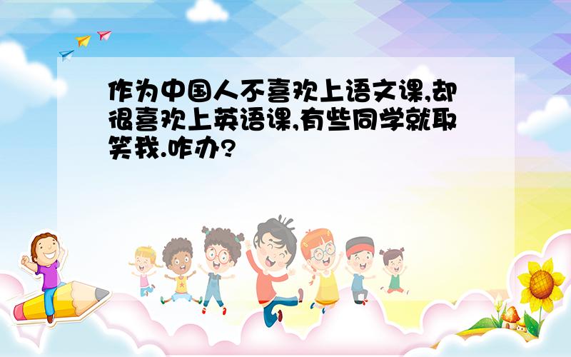 作为中国人不喜欢上语文课,却很喜欢上英语课,有些同学就取笑我.咋办?