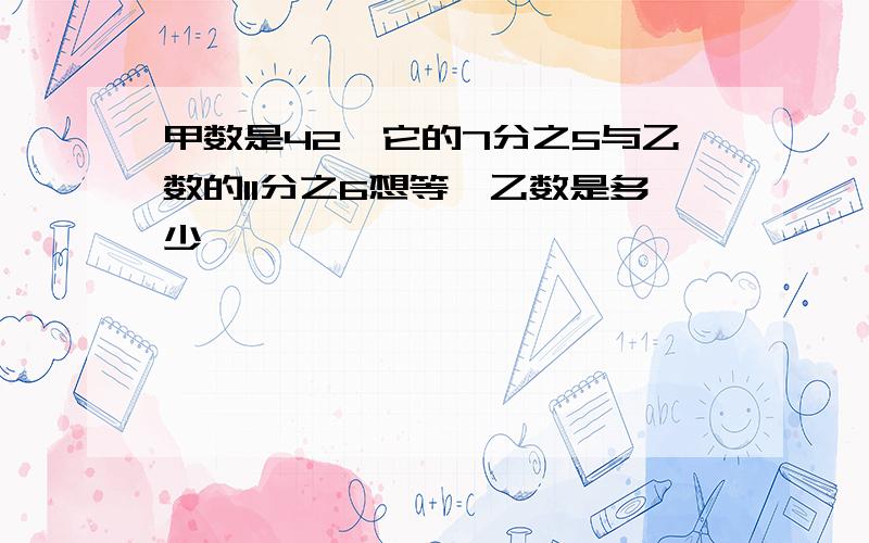 甲数是42,它的7分之5与乙数的11分之6想等,乙数是多少