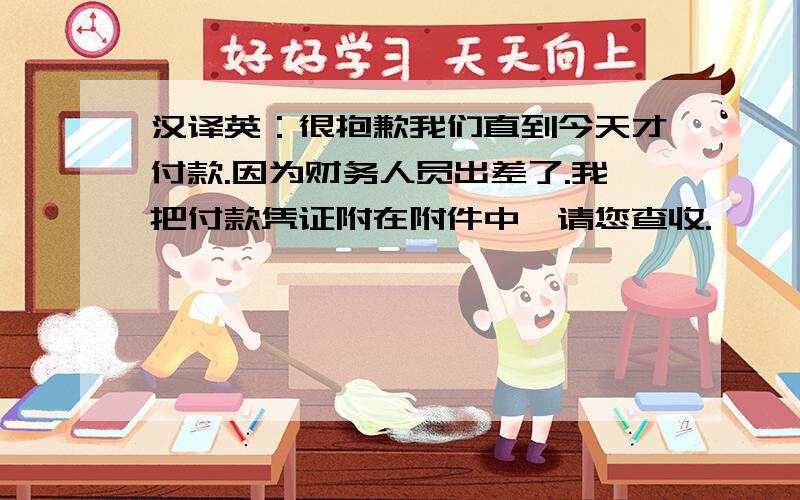 汉译英：很抱歉我们直到今天才付款.因为财务人员出差了.我把付款凭证附在附件中,请您查收.