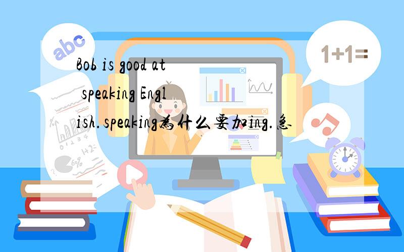 Bob is good at speaking English.speaking为什么要加ing.急