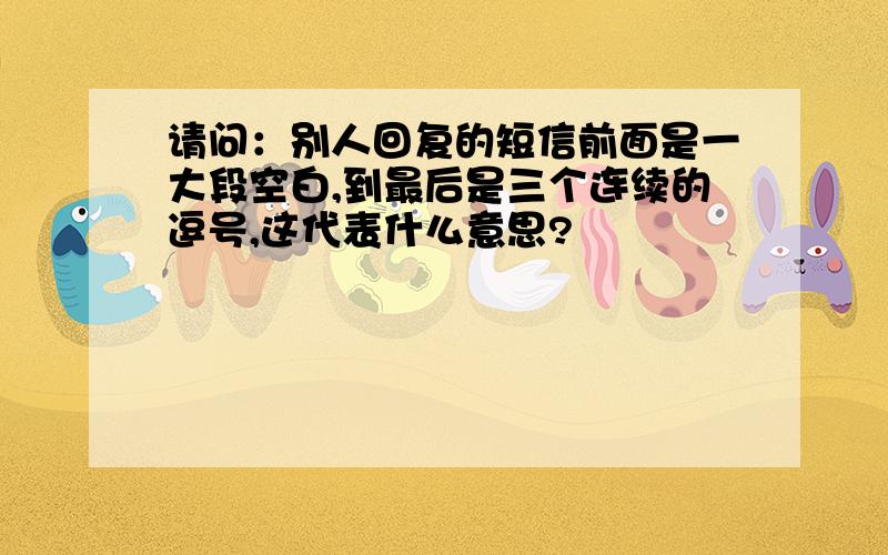 请问：别人回复的短信前面是一大段空白,到最后是三个连续的逗号,这代表什么意思?