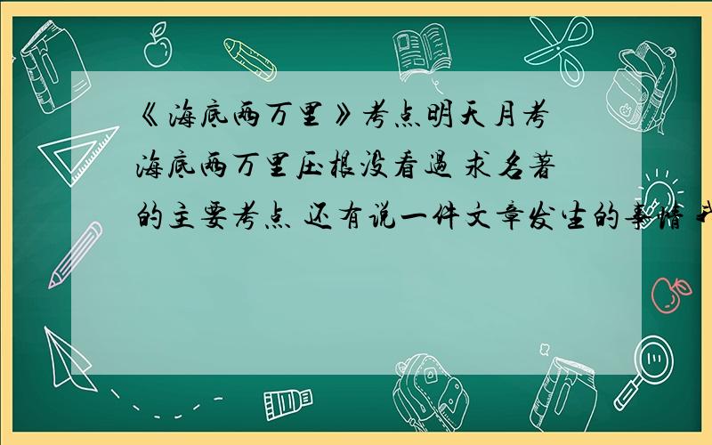 《海底两万里》考点明天月考 海底两万里压根没看过 求名著的主要考点 还有说一件文章发生的事情 我觉得可能会考 简要的写