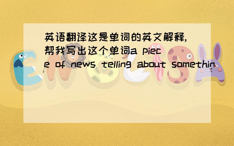 英语翻译这是单词的英文解释,帮我写出这个单词a piece of news telling about somethin