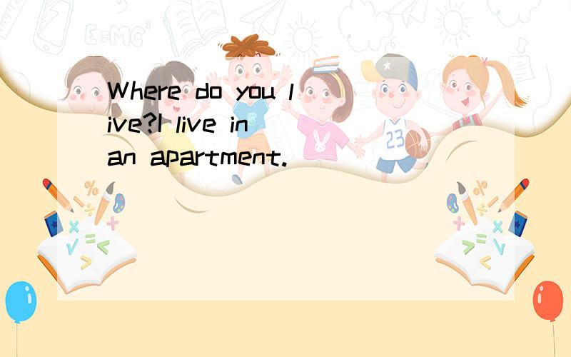 Where do you live?I live in an apartment.