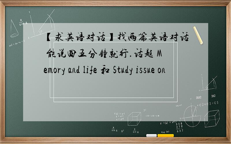 【求英语对话】找两篇英语对话 能说四五分钟就行.话题 Memory and life 和 Study issue on