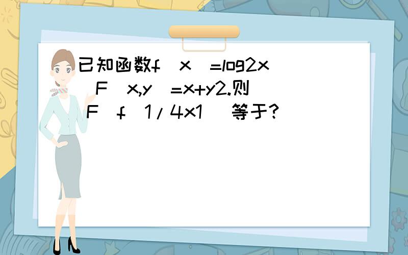 已知函数f(x)=log2x．F(x,y)=x+y2.则 F[f(1/4x1) 等于?