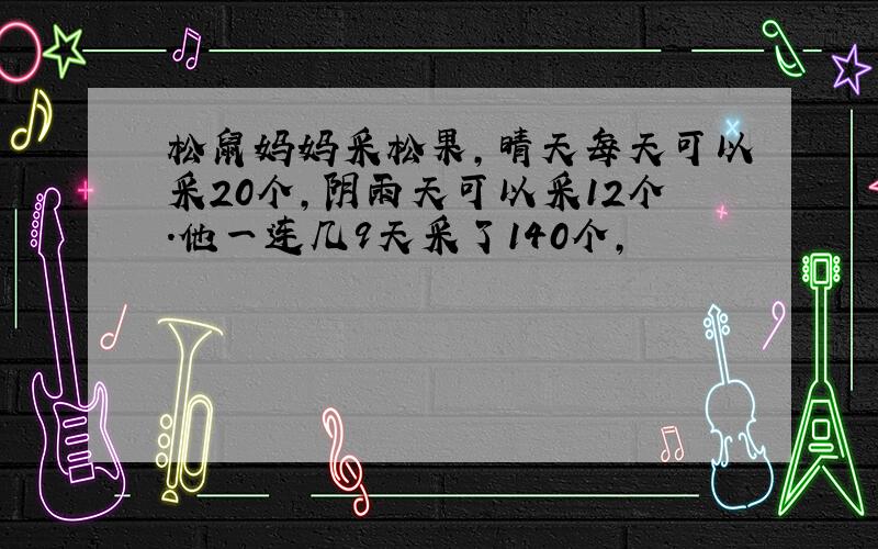 松鼠妈妈采松果,晴天每天可以采20个,阴雨天可以采12个.他一连几9天采了140个,