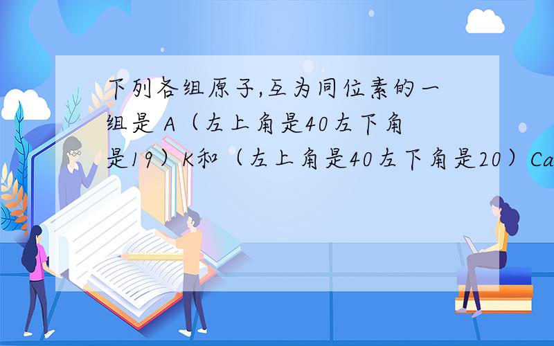 下列各组原子,互为同位素的一组是 A（左上角是40左下角是19）K和（左上角是40左下角是20）Ca