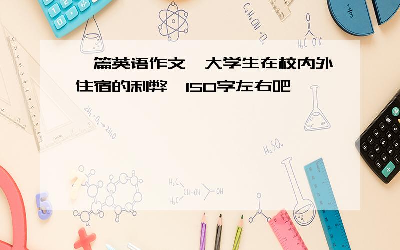 一篇英语作文,大学生在校内外住宿的利弊,150字左右吧