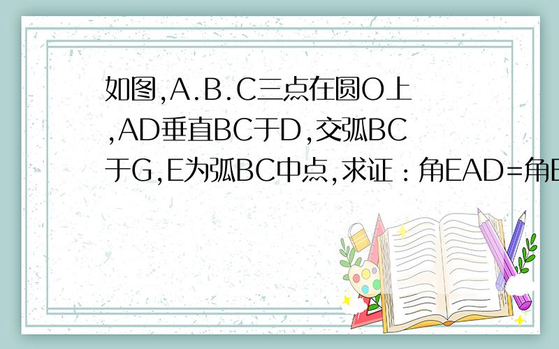 如图,A.B.C三点在圆O上,AD垂直BC于D,交弧BC于G,E为弧BC中点,求证：角EAD=角EAO.