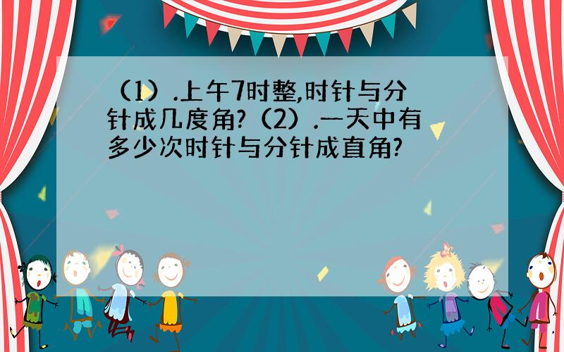 （1）.上午7时整,时针与分针成几度角?（2）.一天中有多少次时针与分针成直角?