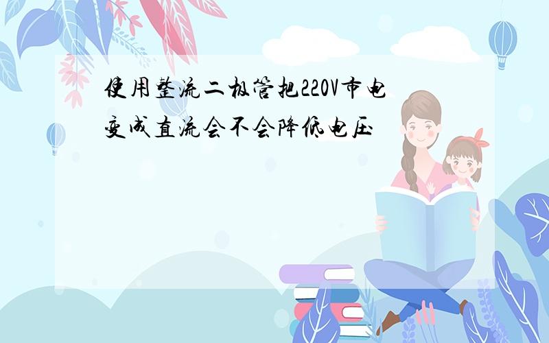 使用整流二极管把220V市电变成直流会不会降低电压