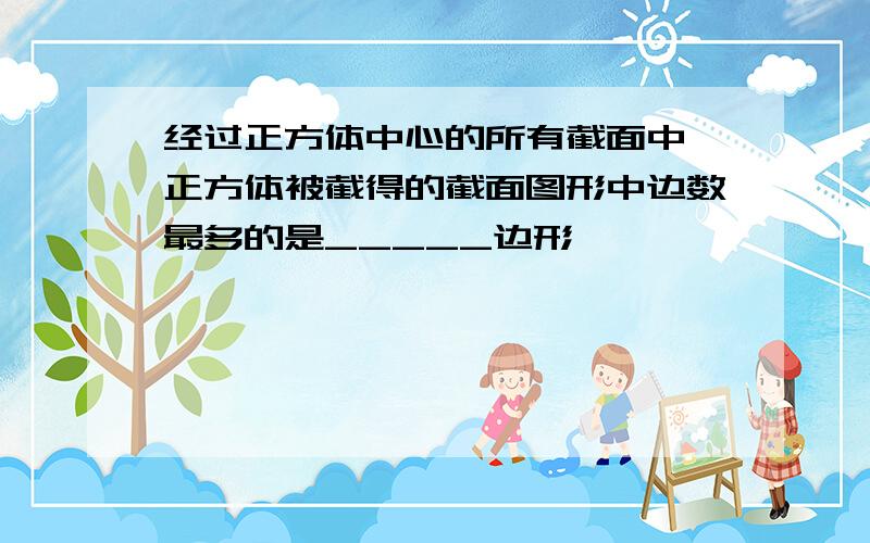 经过正方体中心的所有截面中,正方体被截得的截面图形中边数最多的是_____边形