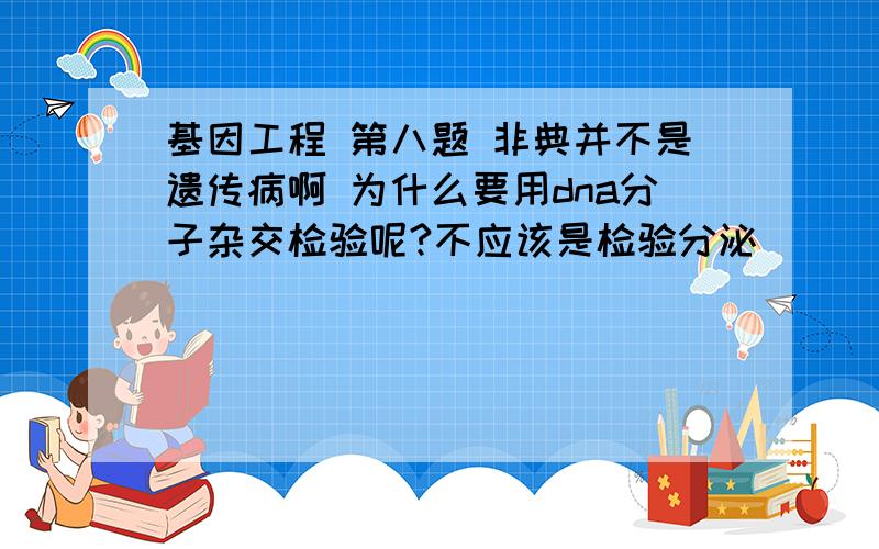 基因工程 第八题 非典并不是遗传病啊 为什么要用dna分子杂交检验呢?不应该是检验分泌