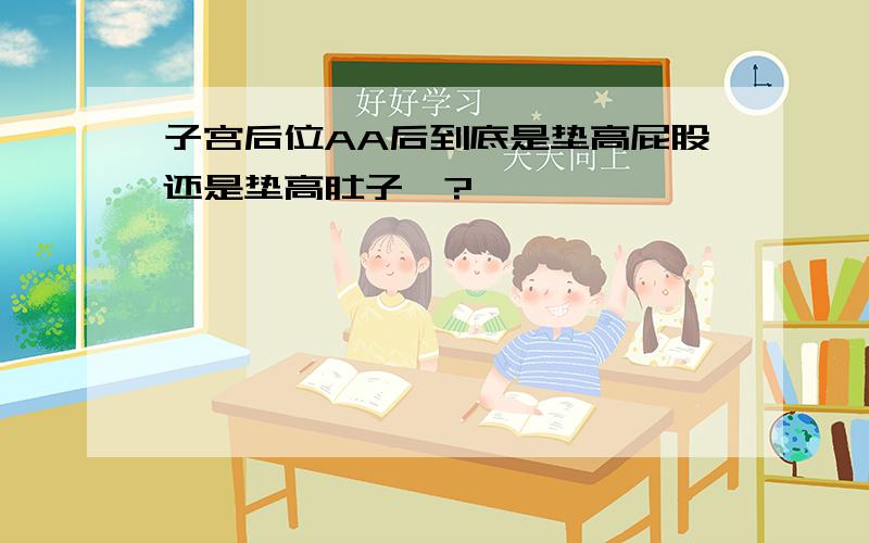 子宫后位AA后到底是垫高屁股还是垫高肚子哇?