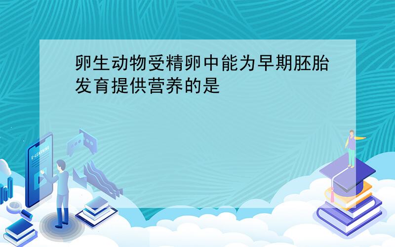 卵生动物受精卵中能为早期胚胎发育提供营养的是