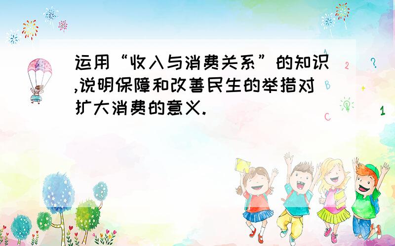 运用“收入与消费关系”的知识,说明保障和改善民生的举措对扩大消费的意义.