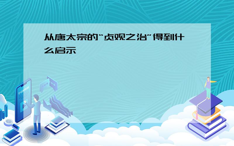 从唐太宗的“贞观之治”得到什么启示