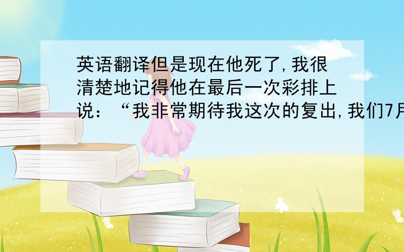 英语翻译但是现在他死了,我很清楚地记得他在最后一次彩排上说：“我非常期待我这次的复出,我们7月31日再见.”但他永远也等