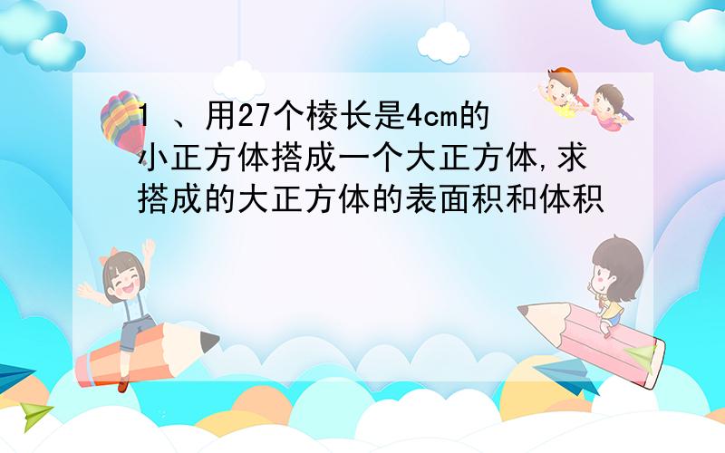 1 、用27个棱长是4cm的小正方体搭成一个大正方体,求搭成的大正方体的表面积和体积