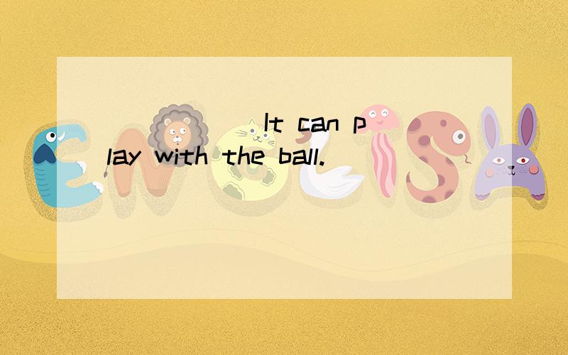 ____________________It can play with the ball.