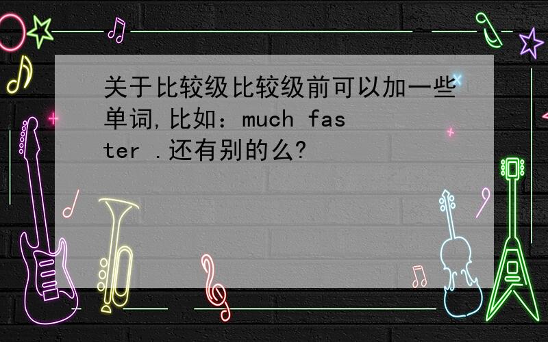 关于比较级比较级前可以加一些单词,比如：much faster .还有别的么?