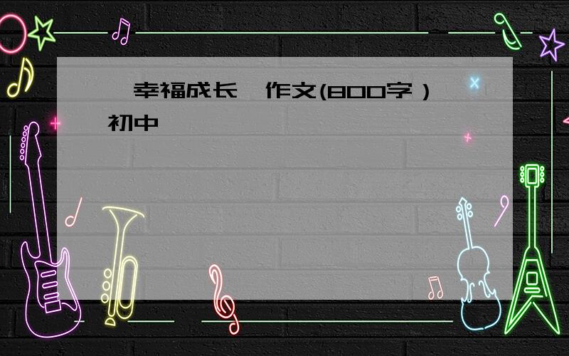 《幸福成长》作文(800字）初中