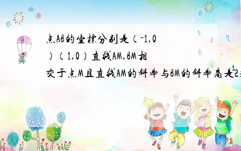 点AB的坐标分别是（-1,0）（1,0）直线AM,BM相交于点M且直线AM的斜率与BM的斜率商是2求点M的轨迹是什么,