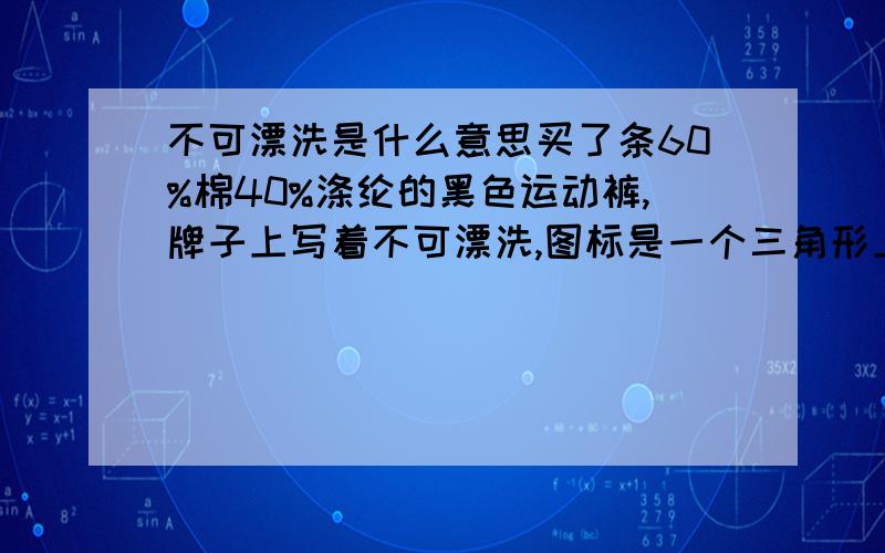 不可漂洗是什么意思买了条60%棉40%涤纶的黑色运动裤,牌子上写着不可漂洗,图标是一个三角形上打了个叉,请问是什么意思?