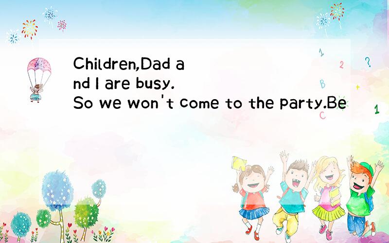 Children,Dad and I are busy.So we won't come to the party.Be